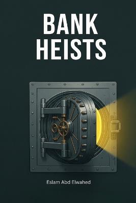 Bank Heists: 100 True Stories of the World's Biggest Robberies - Eslam Abd Elwahed - cover