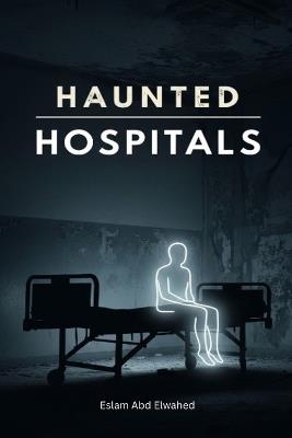 Haunted Hospitals: 100 True Stories of Paranormal Encounters in Asylums - Eslam Abd Elwahed - cover