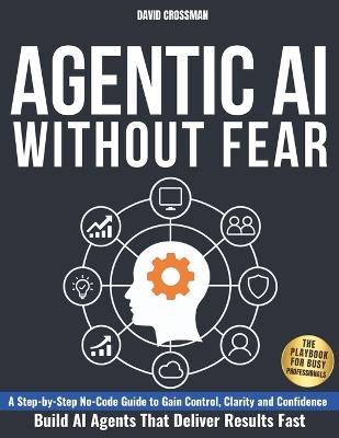 Agentic AI Without Fear: A Step-by-Step No-Code Guide to Gain Control, Clarity, and Confidence and Build AI Agents That Deliver Results Fast The Playbook for Busy Professionals - David Crossman - cover