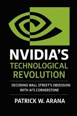 Nvidia's Technological Revolution: Decoding Wall Street's Obsession with AI's Cornerstone - Patrick W Arana - cover