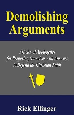 Demolishing Arguments: Articles of Apologetics for Preparing Ourselves with Answers to Defend the Christian Faith - Rick Ellinger - cover