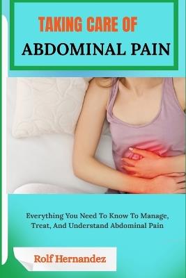 Taking Care of Abdominal Pain: Everything You Need To Know To Manage, Treat, And Understand Abdominal Pain - Rolf Hernandez - cover