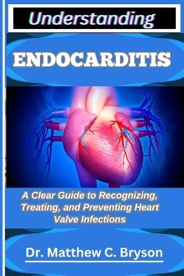 Understanding Endocarditis: A Clear Guide to Recognizing, Treating, and Preventing Heart Valve Infections - Matthew C Bryson - cover
