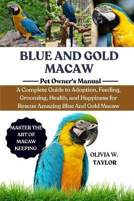 Blue and Gold Macaws: A Complete Guide to Adoption, Feeding, Grooming, Health, and Happiness for Rescue Amazing Blue And Gold Macaws - Olivia W Taylor - cover