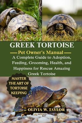 Greek Tortoise: A Complete Guide to Adoption, Feeding, Grooming, Health, and Happiness for Rescue Amazing Greek Tortoise - Olivia W Taylor - cover