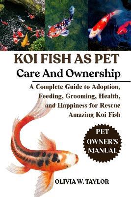 Koi Fish as Pet: A Complete Guide to Adoption, Feeding, Grooming, Health, and Happiness for Rescue Amazing Koi Fish - Olivia W Taylor - cover