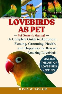 Lovebirds as Pet: A Complete Guide to Adoption, Feeding, Grooming, Health, and Happiness for Rescue Amazing Lovebirds - Olivia W Taylor - cover