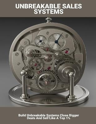 Unbreakable Sales Systems: Build Unbreakable Systems Close Bigger Deals And Sell Like A Top 1% - Malley Burns - cover