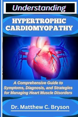 Understanding Hypertrophic Cardiomyopathy: A Comprehensive Guide to Symptoms, Diagnosis, and Strategies for Managing Heart Muscle Disorders - Matthew C Bryson - cover