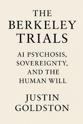 The Berkeley Trials: AI Psychosis, Sovereignty, and the Human Will - Justin Goldston - cover