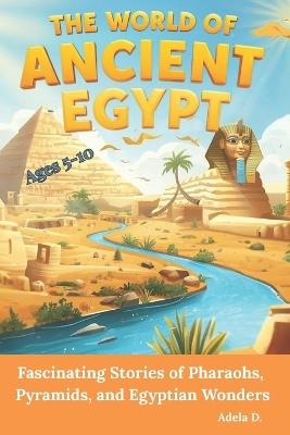 The World of Ancient Egypt: Fascinating Stories of Pharaohs, Pyramids, and Egyptian Wonders - Adela D - cover
