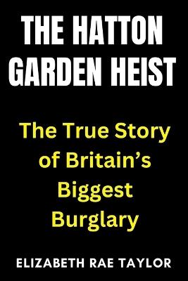 The Hatton Garden Heist: The True Story of Britain's Biggest Burglary - Elizabeth Rae Taylor - cover