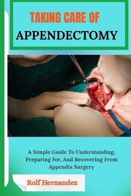 Taking Care of Appendectomy: A Simple Guide To Understanding, Preparing For, And Recovering From Appendix Surgery - Rolf Hernandez - cover