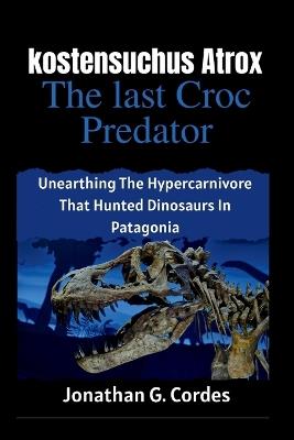 kostensuchus atrox: the last croc predator: Unearthing The Hypercarnivore That Hunted Dinosaurs In Patagonia - Jonathan G Cordes - cover