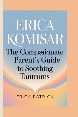 Erica Komisar: The Compassionate Parent's Guide to Soothing Tantrums - Erica Patrick - cover