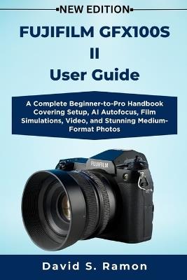 FUJIFILM GFX100S II User Guide: A Complete Beginner-to-Pro Handbook Covering Setup, AI Autofocus, Film Simulations, Video, and Stunning Medium-Format Photos - David S Ramon - cover
