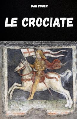 Le Crociate: Storia Ed Aspetti Essenziali Delle Crociate E del Medioevo - Dan Power - cover