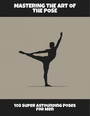 Mastering The Art Of The Pose: 108 Super Astounding Poses For Men - Joseph Harrington - cover