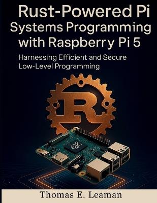 Rust-Powered Pi Systems Programming with Raspberry Pi 5: Harnessing Efficient and Secure Low-Level Programming - Thomas E Leaman - cover