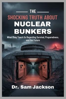 The Shocking Truth about Nuclear Bunkers: What They Teach Us Regarding Survival, Preparedness, and Our Future - Sam Jackson - cover
