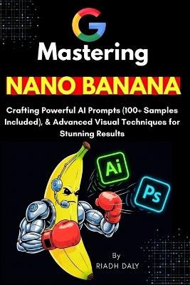 Mastering NANO BANANA: The Ultimate AI Prompting Guide with 100+ Ready-to-Use Prompts, Image Editing, and Creative Workflows for Beginners and Experts - Riadh Daly - cover