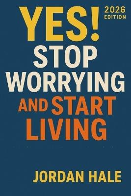 YES! Stop Worrying and Start Living 2026 Edition: Simple Steps to Conquer Overthinking, Beat Stress, and Reclaim Your Happiness - Jordan Hale - cover