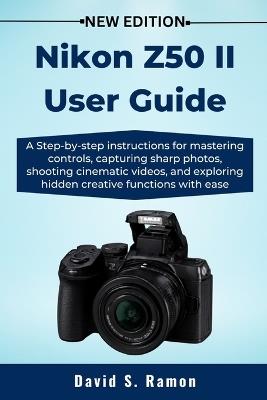 Nikon Z50 II User Guide: A Step-by-step instructions for mastering controls, capturing sharp photos, shooting cinematic videos, and exploring hidden creative functions with ease - David S Ramon - cover