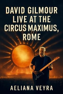 David Gilmour Live at the Circus Maximus, Rome: A Cinematic Journey Through the Guitar Legend's Timeless Performance - Aeliana Veyra - cover