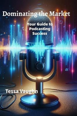 Dominating the Market: Your Guide to Podcasting Success - Tessa Vaughn,Unity Ink - cover