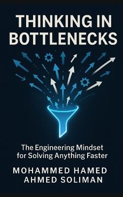 Thinking in Bottlenecks: The Engineering Mindset for Solving Anything Faster - Mohammed Hamed Ahmed Soliman - cover