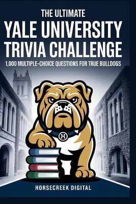 The Ultimate Yale University Trivia Challenge: 1,000 Multiple-Choice Questions for True Bulldogs - Horsecreek Digital - cover