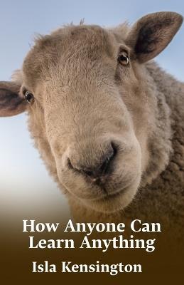 How Anyone Can Learn Anything: Proven Methods To Learn More In Less Time - Isla Kensington - cover