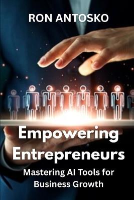 Empowering Entrepreneurs: Mastering AI Tools for Business Growth - Ron Antosko - cover