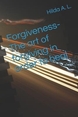 Forgiveness- The art of forgiving in order to heal - Hilda A L - cover