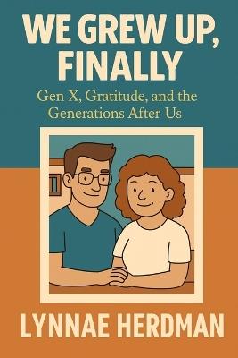 We Grew Up, Finally!: Gen X, Gratitude, and the Generations After Us - Lynnae Herdman - cover