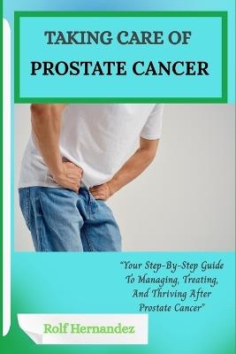 Taking Care of Prostate Cancer: Your Step-By-Step Guide To Managing, Treating, And Thriving After Prostate Cancer" - Rolf Hernandez - cover