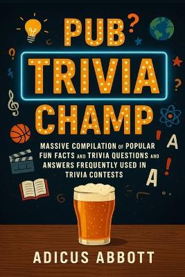 Pub Trivia Champ: Massive Compilation of Popular Fun Facts and Trivia Questions and Answers Frequently Used in Trivia Contests - Adicus Abbott - cover