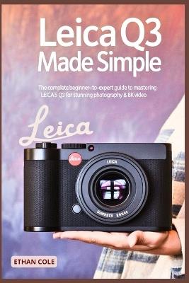 Leica Q3 Made Simple: The Complete Beginner-to-Expert Guide to Mastering the Leica Q3 for Stunning Photography & 8K Video - Ethan Cole - cover