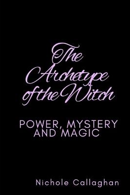 The Archetype of the Witch: Power, Mystery, and Magic - Nichole Callaghan - cover