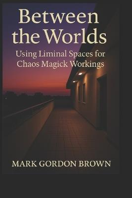 Between Worlds: Using Liminal Spaces for Chaos Magick Workings A Practical and Esoteric Manual for Navigating, Mapping, and Working the In-Between - Mark Gordon Brown - cover
