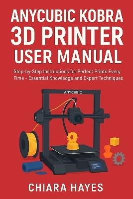 Anycubic Kobra 3D Printer User Manual: Step-by-Step Instructions for Perfect Prints Every Time - Essential Knowledge and Expert Techniques. - Chiara Hayes - cover