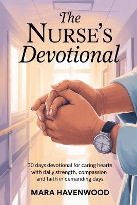 The Nurse's Devotional: 30 Days Devotional for Caring Hearts with Daily Strength, Compassion and Faith in Demanding days - Mara Havenwood - cover