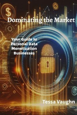 Dominating the Market: Your Guide to Personal Data Monetization Businesses - Tessa Vaughn,Unity Ink - cover
