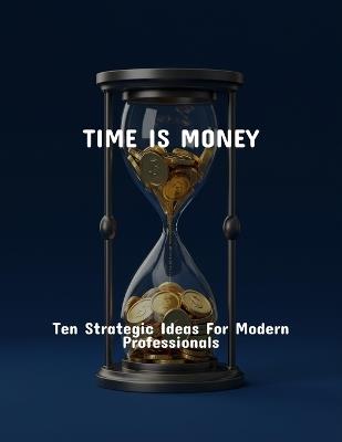 Time Is Money: Ten Strategic Ideas For Modern Professionals - Brandon Koch - cover