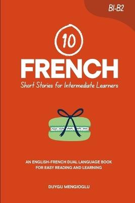 10 French Short Stories for Intermediate Learners: An English-French Dual-Language Book for Easy Reading and Learning - Duygu Mengioglu - cover