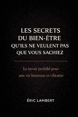 Les Secrets du Bien-Etre qu'ils ne veulent pas que vous sachiez: Enseignements des initiés pour élever votre vibration et créer une vie alignée - Eric Lambert - cover