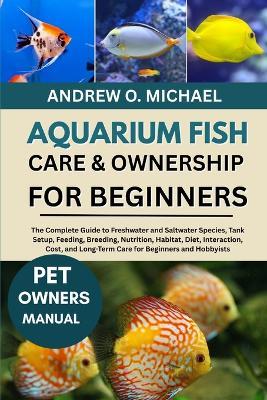 Aquarium Fish Care & Ownership for Beginners: The Complete Guide to Freshwater and Saltwater Species, Tank Setup, Feeding, Breeding, Nutrition, Habitat, Diet, Interaction, Cost, and Long-Term Care for Beginners and Hobbyists - Andrew O Michael - cover