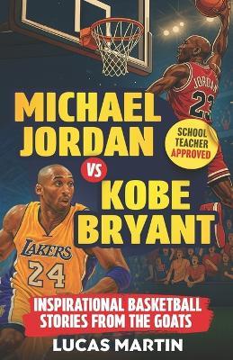 Michael Jordan Vs. Kobe Bryant: Inspirational Basketball Stories For Kids from the GOATs: Basketball Books For Kids and Young Athletes On Mental Toughness, Self-Esteem & Hard Work - Lucas Martin - cover