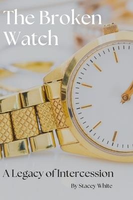 The Broken Watch: A Legacy of Intercession - Stacey White - cover