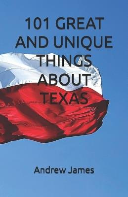 101 Great and Unique Things about Texas - Andrew James - cover